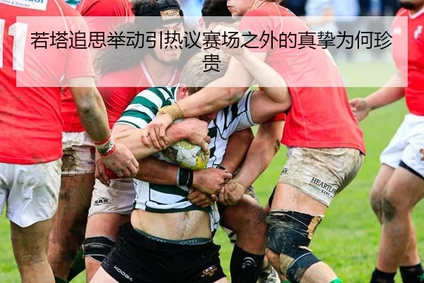 若塔追思举动引热议赛场之外的真挚为何珍贵